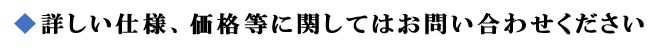 詳しい仕様、価格等に関してはお問い合わせください